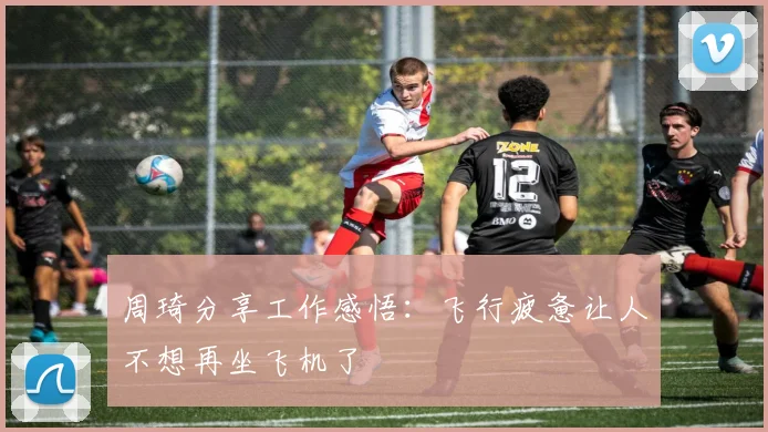 周琦分享工作感悟：飞行疲惫让人不想再坐飞机了