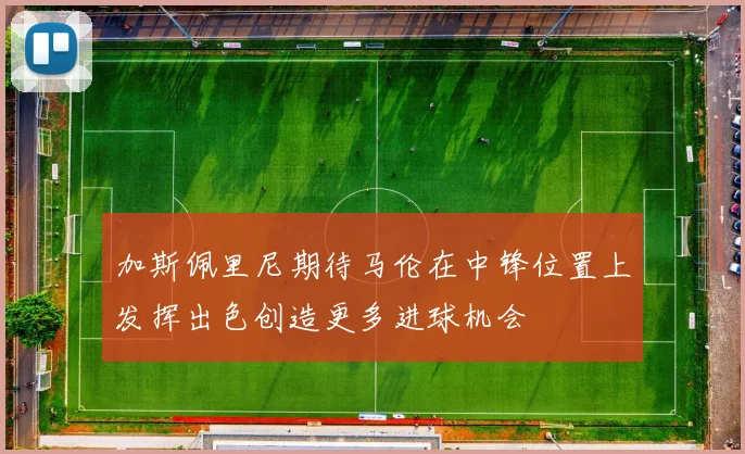 加斯佩里尼期待马伦在中锋位置上发挥出色创造更多进球机会