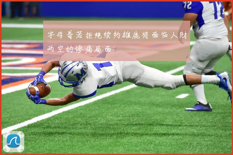 字母哥若拒绝续约雄鹿将面临人财两空的惨痛局面