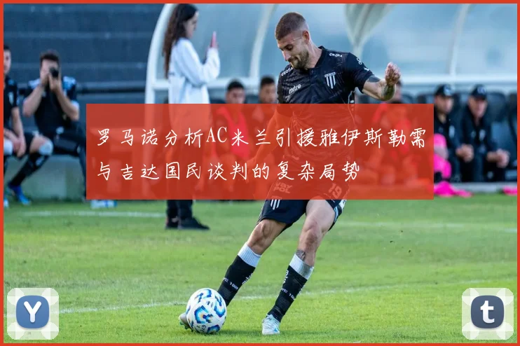 罗马诺分析AC米兰引援雅伊斯勒需与吉达国民谈判的复杂局势