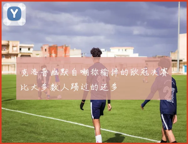 克洛普幽默自嘲称输掉的欧冠决赛比大多数人踢过的还多