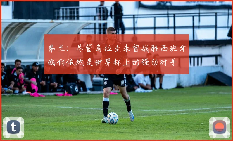 弗兰：尽管乌拉圭未曾战胜西班牙我们依然是世界杯上的强劲对手