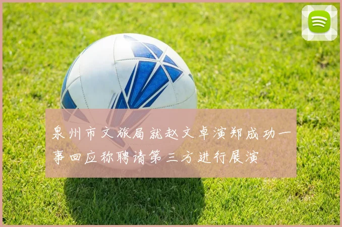 泉州市文旅局就赵文卓演郑成功一事回应称聘请第三方进行展演
