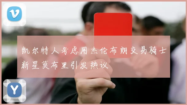 凯尔特人考虑用杰伦布朗交易骑士新星莫布里引发热议