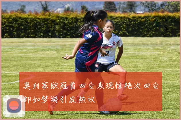奥利塞欧冠首回合表现惊艳次回合却如梦游引发热议