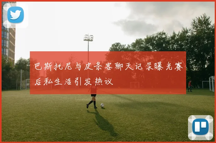巴斯托尼与皮条客聊天记录曝光赛后私生活引发热议