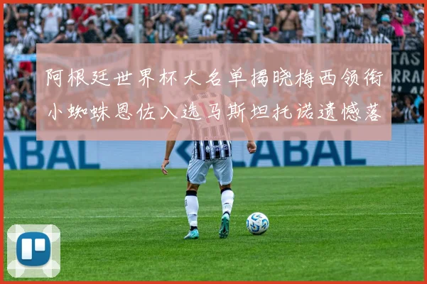 阿根廷世界杯大名单揭晓梅西领衔小蜘蛛恩佐入选马斯坦托诺遗憾落选