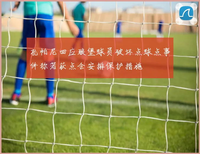 孔帕尼回应狼堡球员破坏点球点事件称若获点会安排保护措施