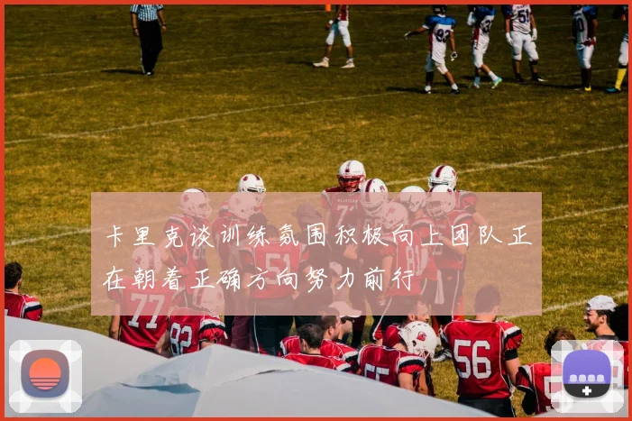卡里克谈训练氛围积极向上团队正在朝着正确方向努力前行