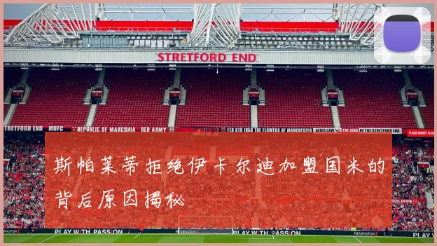 斯帕莱蒂拒绝伊卡尔迪加盟国米的背后原因揭秘