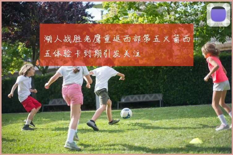 湖人战胜老鹰重返西部第五火箭西五体验卡到期引发关注