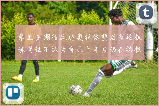 弗里克期待瓜迪奥拉休整后重返教练岗位不认为自己十年后仍在执教