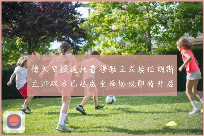德天空报道托普穆勒正式接任朗斯主帅双方已达成全面协议即将开启新篇章
