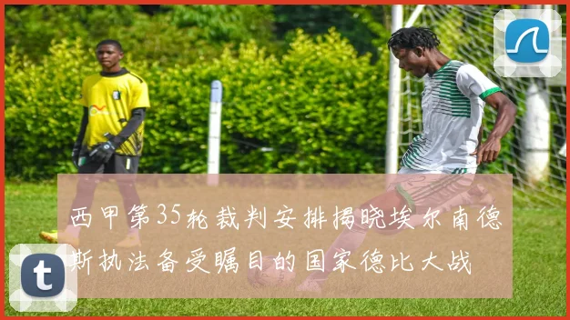西甲第35轮裁判安排揭晓埃尔南德斯执法备受瞩目的国家德比大战