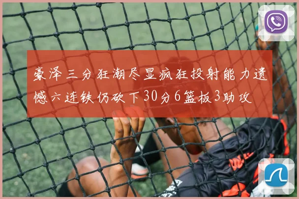 豪泽三分狂潮尽显疯狂投射能力遗憾六连铁仍砍下30分6篮板3助攻