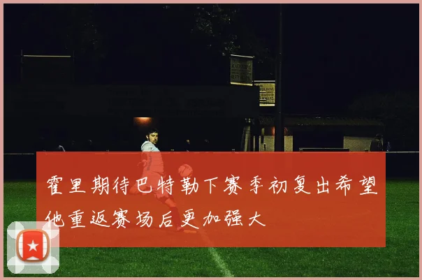 霍里期待巴特勒下赛季初复出希望他重返赛场后更加强大