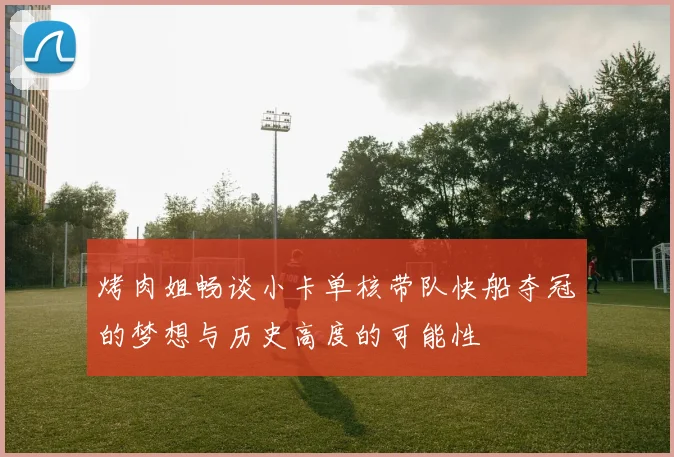 烤肉姐畅谈小卡单核带队快船夺冠的梦想与历史高度的可能性