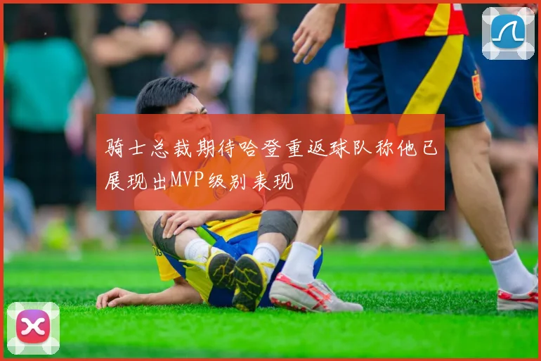 骑士总裁期待哈登重返球队称他已展现出MVP级别表现