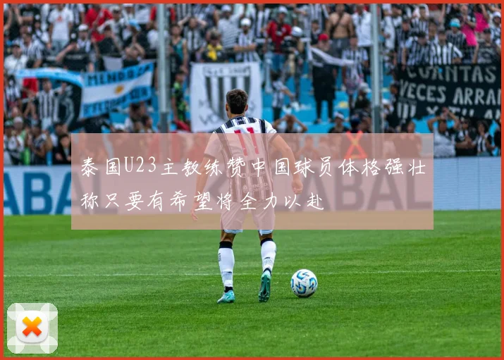 泰国U23主教练赞中国球员体格强壮称只要有希望将全力以赴