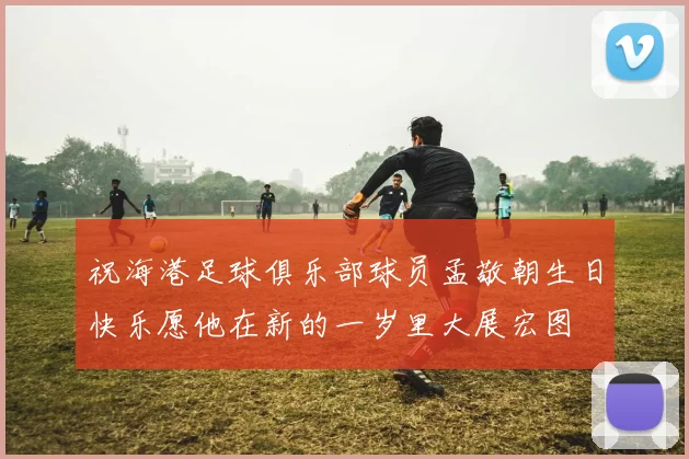 祝海港足球俱乐部球员孟敬朝生日快乐愿他在新的一岁里大展宏图
