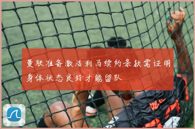 曼联准备激活利马续约条款需证明身体状态良好才能留队