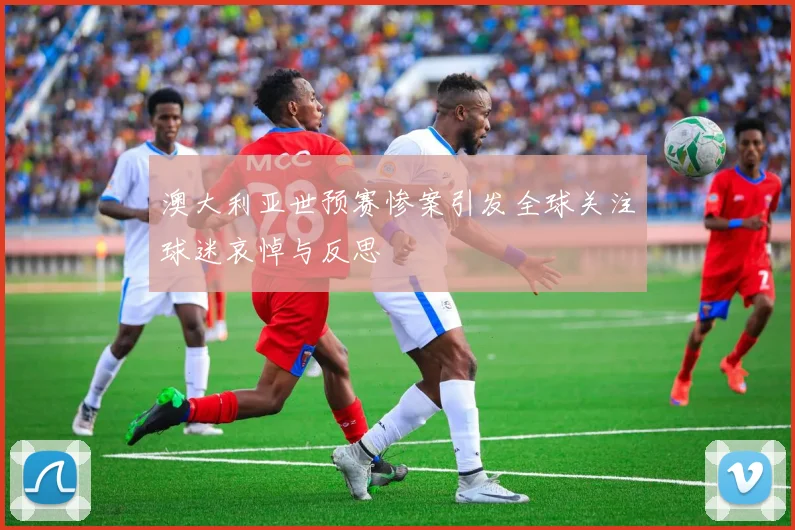 澳大利亚世预赛惨案引发全球关注球迷哀悼与反思