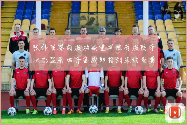 张伟丽赛前成功减重训练有成防守状态显著回升备战即将到来的重要比赛