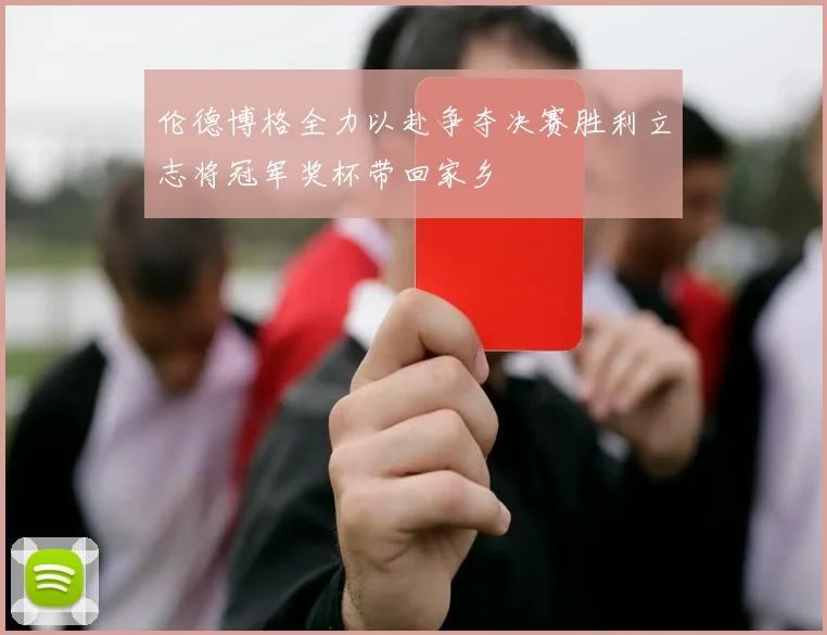 伦德博格全力以赴争夺决赛胜利立志将冠军奖杯带回家乡