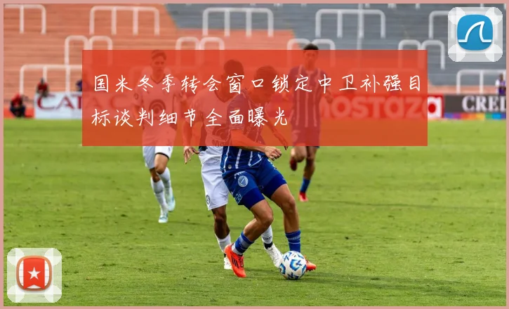 国米冬季转会窗口锁定中卫补强目标谈判细节全面曝光