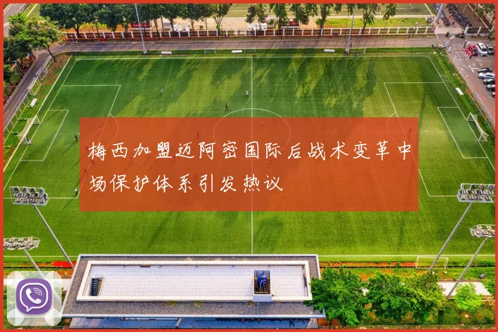 梅西加盟迈阿密国际后战术变革中场保护体系引发热议