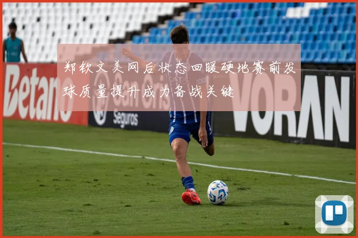 郑钦文美网后状态回暖硬地赛前发球质量提升成为备战关键