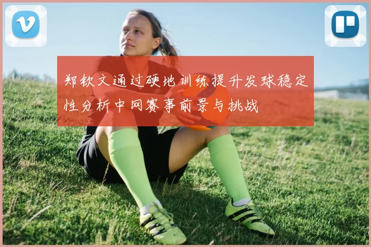 郑钦文通过硬地训练提升发球稳定性分析中网赛事前景与挑战
