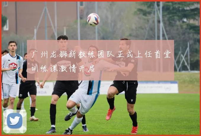 广州龙狮新教练团队正式上任首堂训练课激情开启